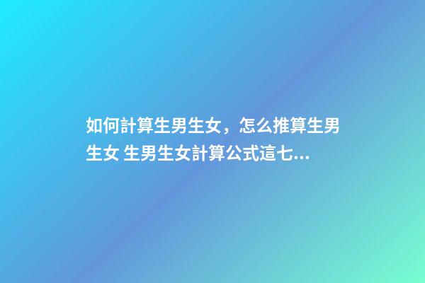 如何計算生男生女，怎么推算生男生女 生男生女計算公式這七種方法你都試了嗎？-第1張-觀點-玄機派